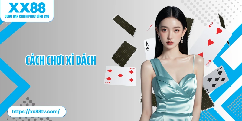 Cách Chơi Xì Dách: Kiến Thức Giúp Bạn Cá Cược Hiệu Quả